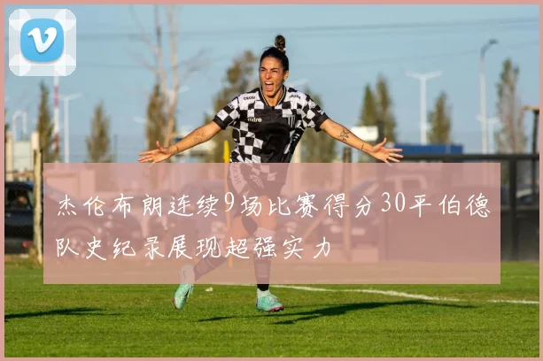 杰伦布朗连续9场比赛得分30平伯德队史纪录展现超强实力